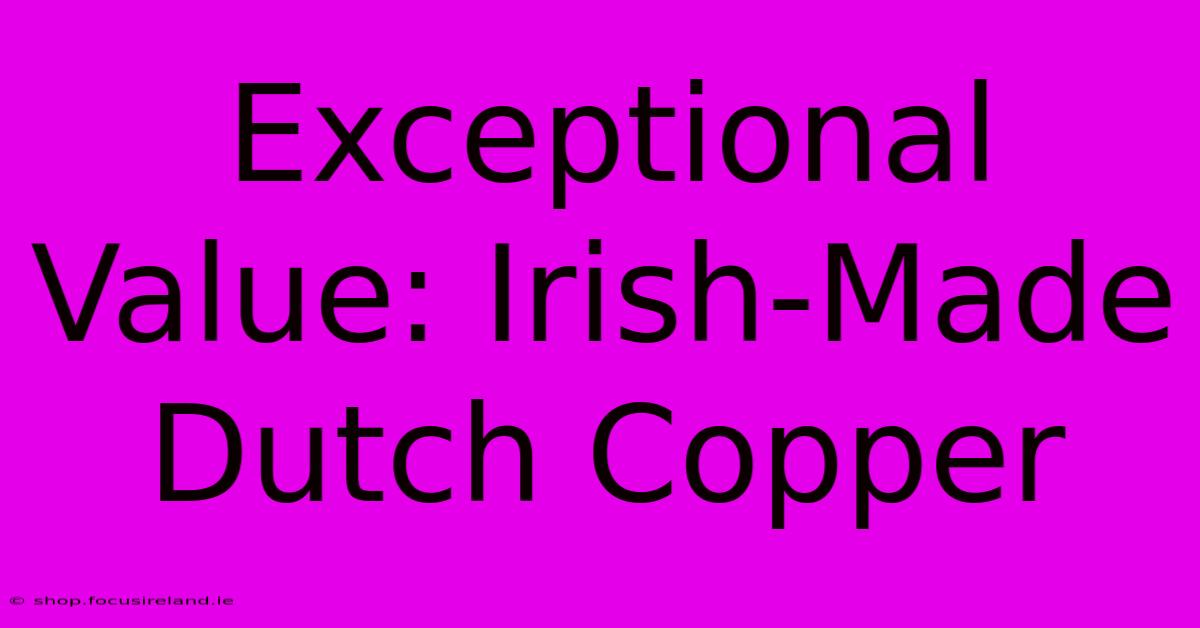 Exceptional Value: Irish-Made Dutch Copper