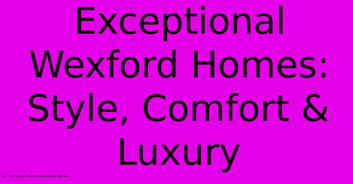 Exceptional Wexford Homes: Style, Comfort & Luxury