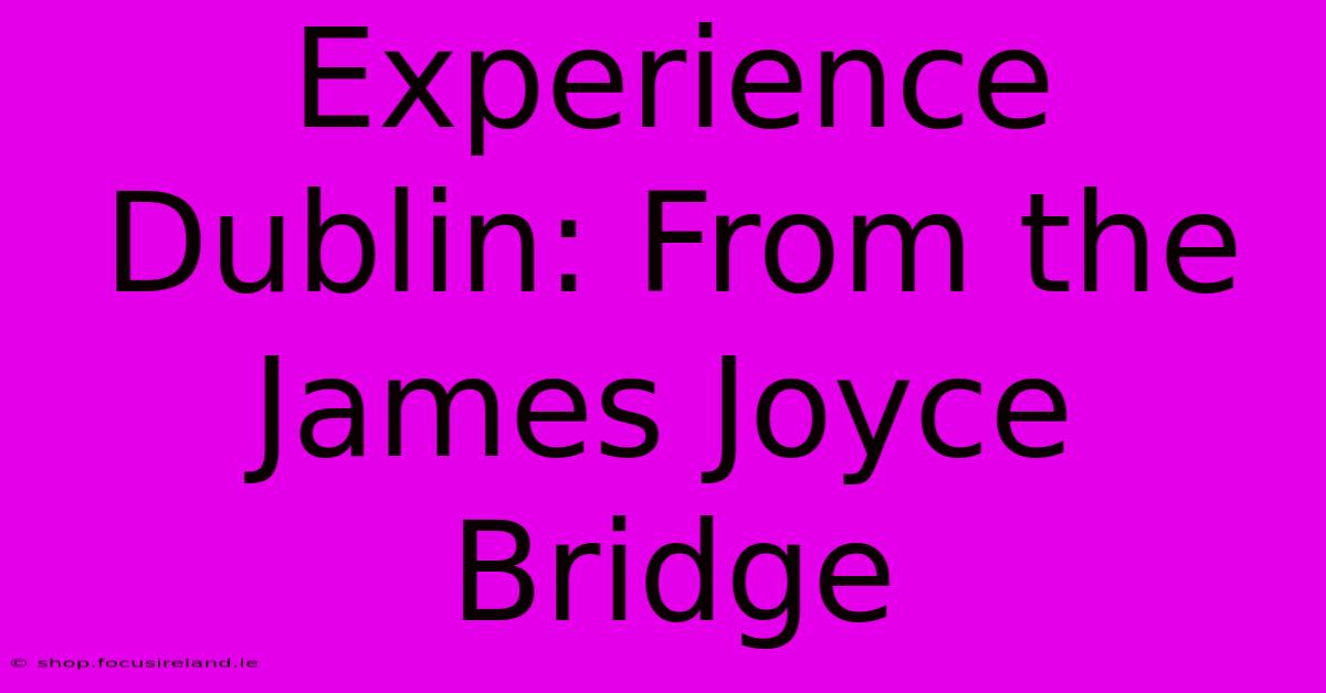 Experience Dublin: From The James Joyce Bridge