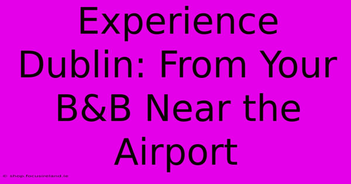 Experience Dublin: From Your B&B Near The Airport