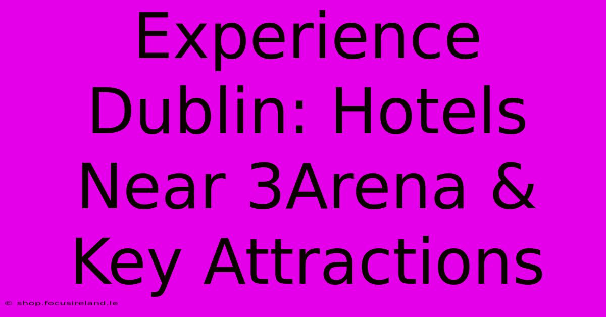 Experience Dublin: Hotels Near 3Arena & Key Attractions