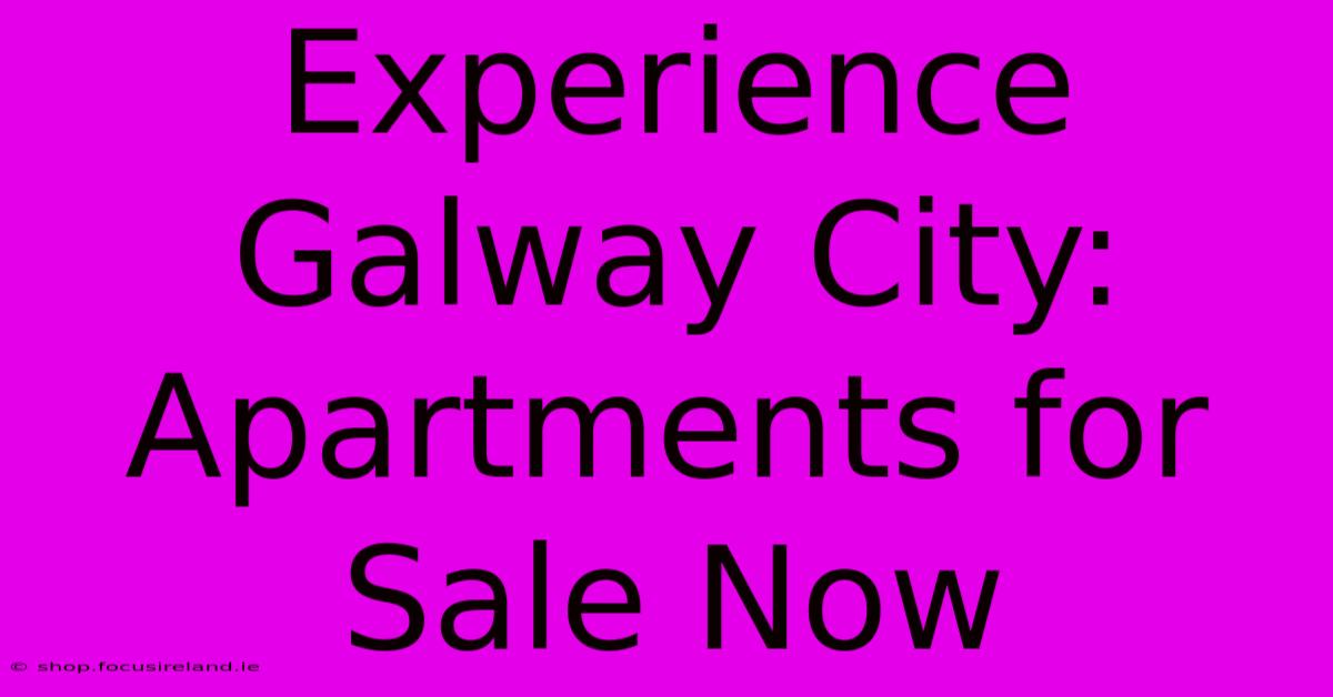 Experience Galway City: Apartments For Sale Now