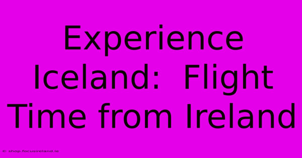 Experience Iceland:  Flight Time From Ireland