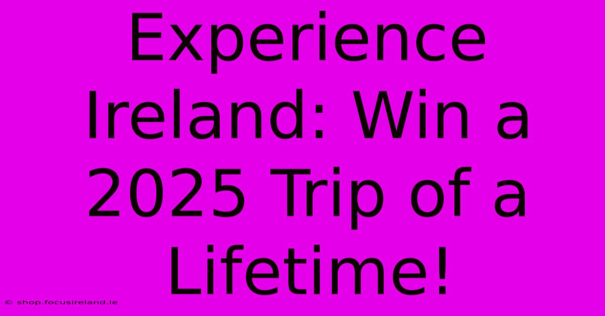 Experience Ireland: Win A 2025 Trip Of A Lifetime!