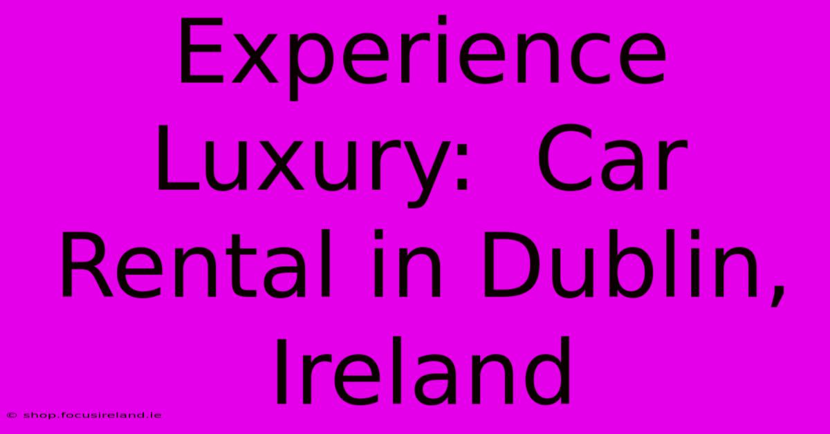 Experience Luxury:  Car Rental In Dublin, Ireland