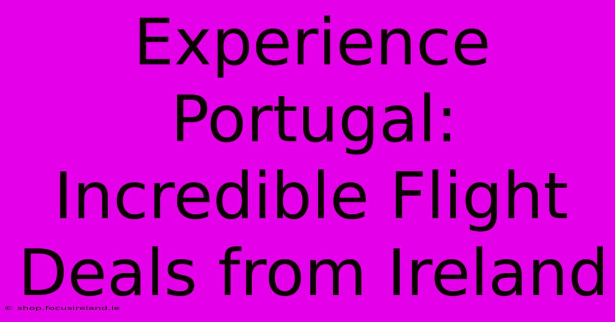 Experience Portugal: Incredible Flight Deals From Ireland