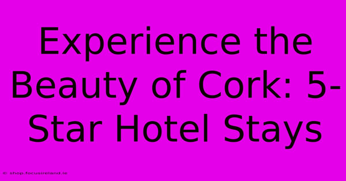 Experience The Beauty Of Cork: 5-Star Hotel Stays