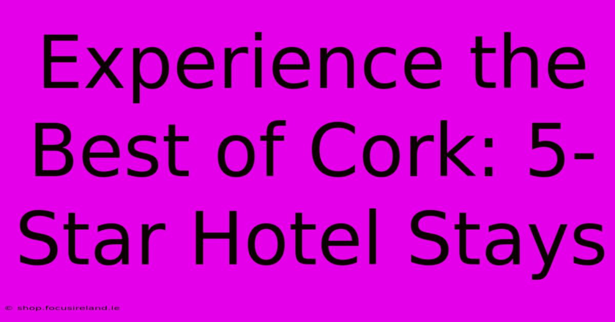 Experience The Best Of Cork: 5-Star Hotel Stays