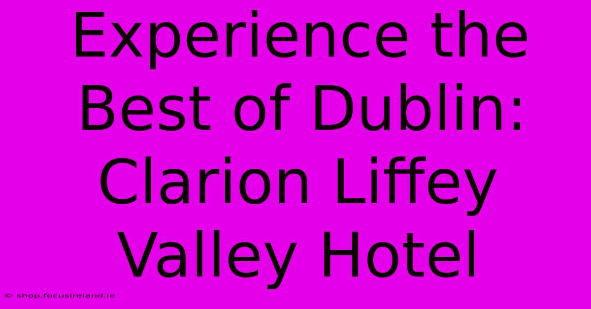 Experience The Best Of Dublin: Clarion Liffey Valley Hotel