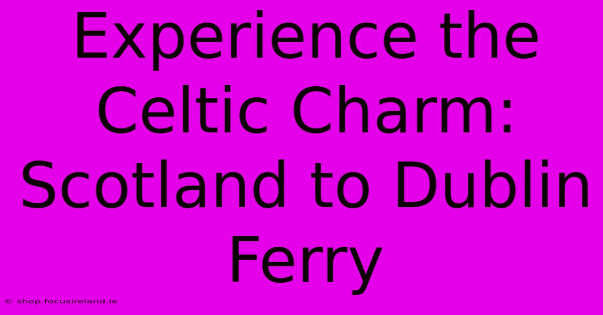 Experience The Celtic Charm: Scotland To Dublin Ferry