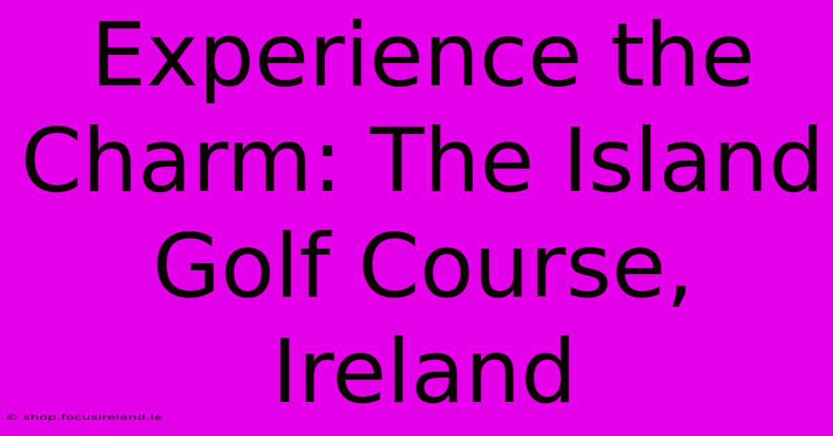 Experience The Charm: The Island Golf Course, Ireland