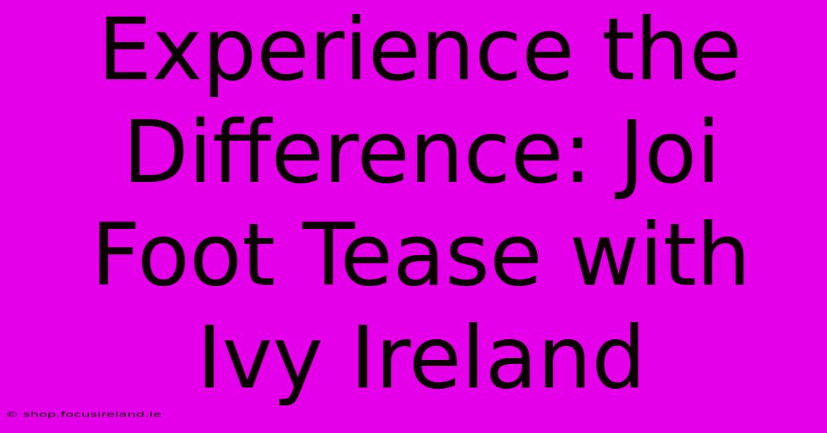 Experience The Difference: Joi Foot Tease With Ivy Ireland