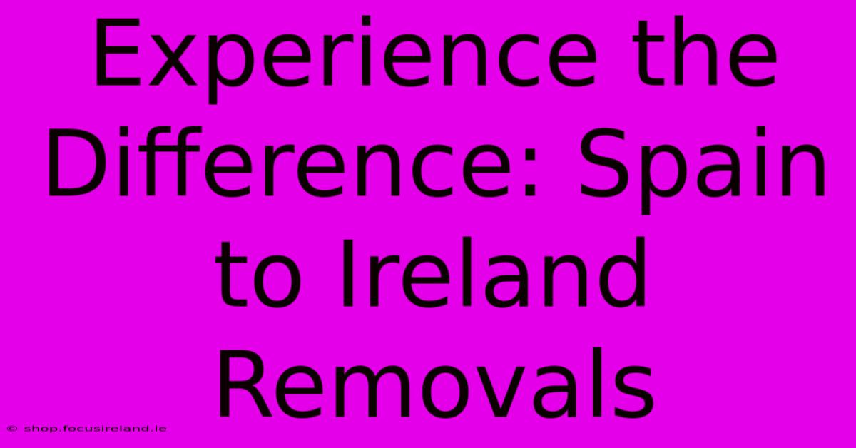 Experience The Difference: Spain To Ireland Removals