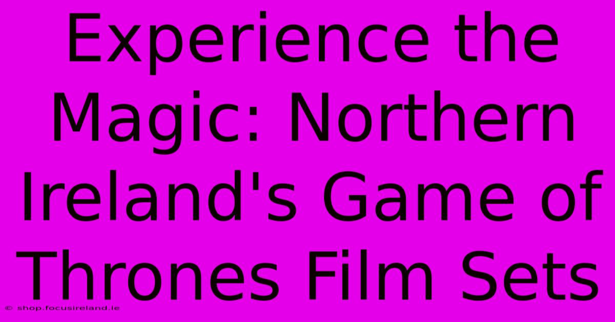 Experience The Magic: Northern Ireland's Game Of Thrones Film Sets