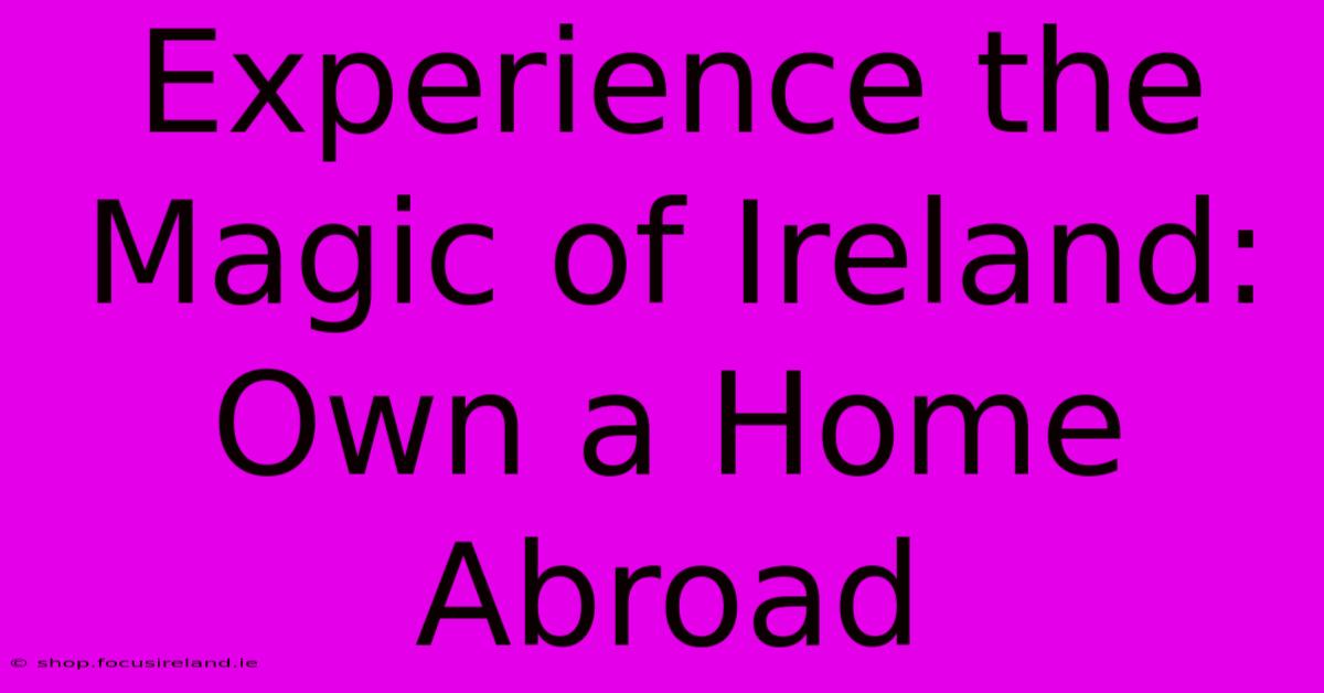 Experience The Magic Of Ireland: Own A Home Abroad