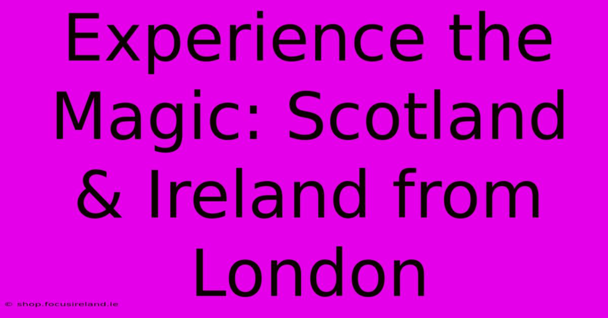 Experience The Magic: Scotland & Ireland From London