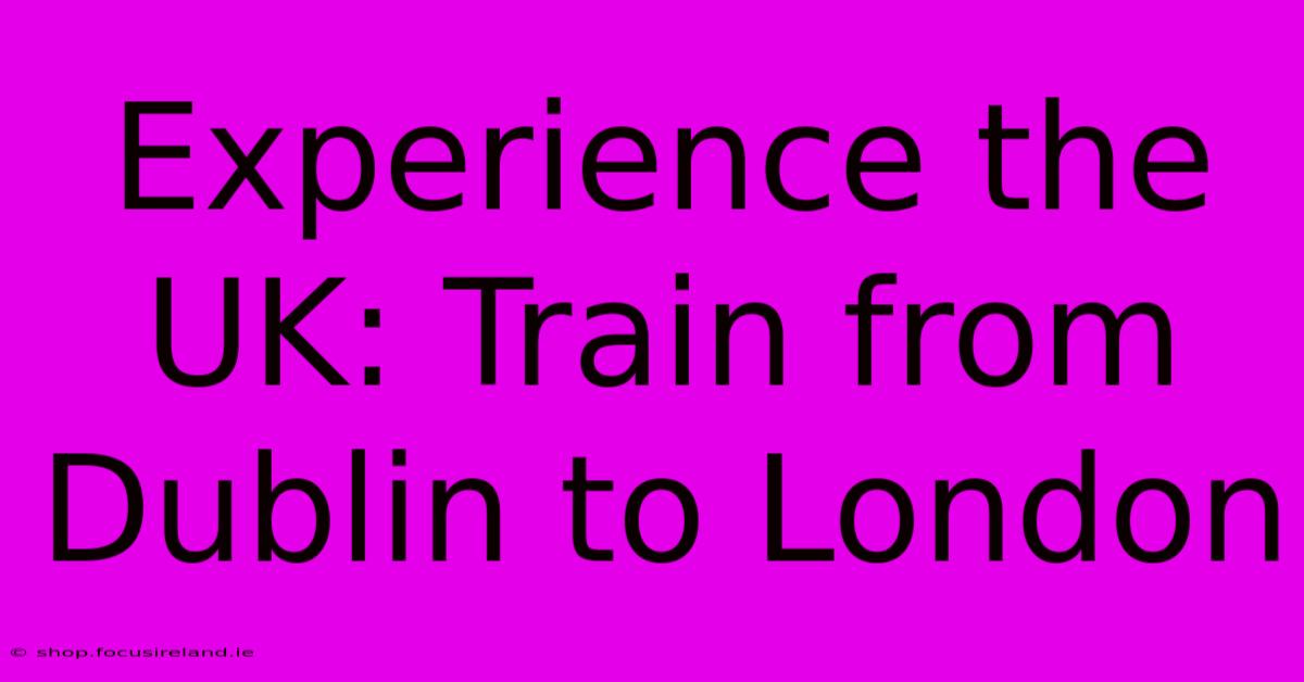 Experience The UK: Train From Dublin To London