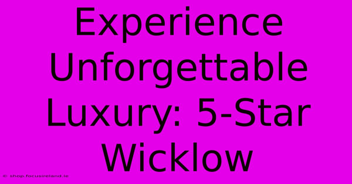 Experience Unforgettable Luxury: 5-Star Wicklow