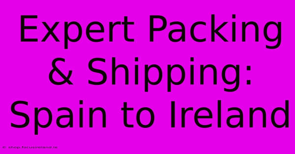 Expert Packing & Shipping: Spain To Ireland