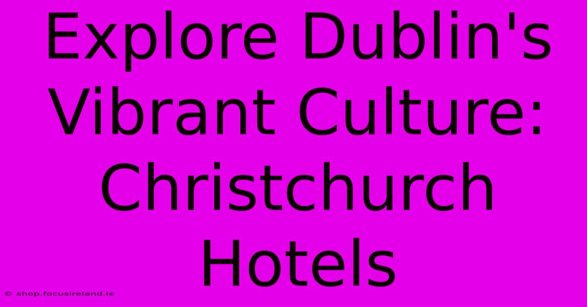 Explore Dublin's Vibrant Culture: Christchurch Hotels