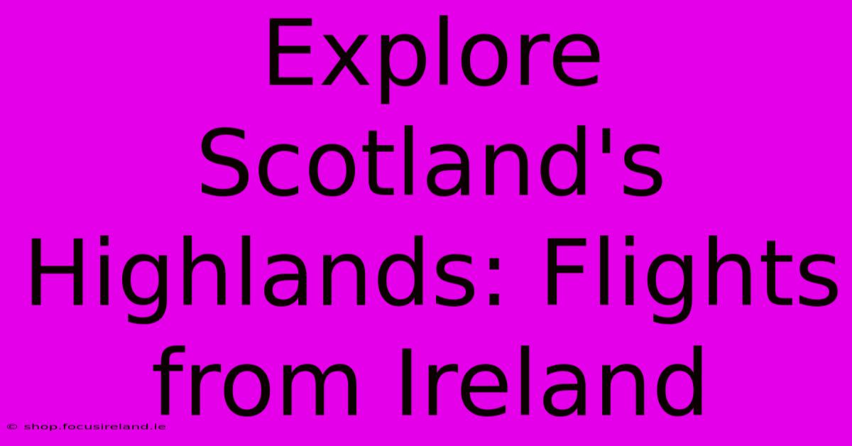 Explore Scotland's Highlands: Flights From Ireland