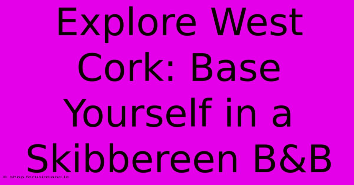 Explore West Cork: Base Yourself In A Skibbereen B&B