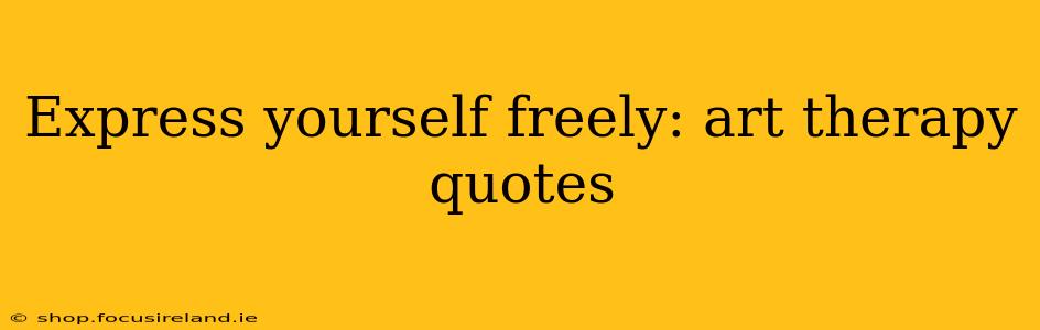 Express yourself freely: art therapy quotes