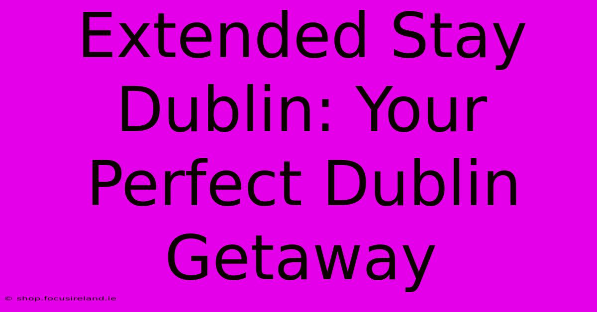 Extended Stay Dublin: Your Perfect Dublin Getaway