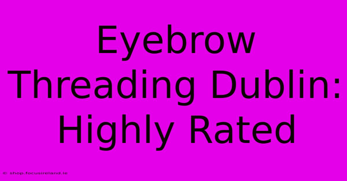 Eyebrow Threading Dublin: Highly Rated