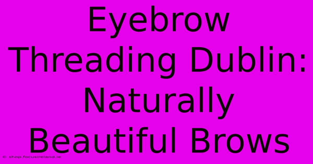 Eyebrow Threading Dublin: Naturally Beautiful Brows