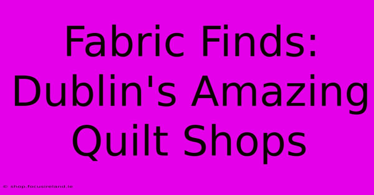 Fabric Finds: Dublin's Amazing Quilt Shops