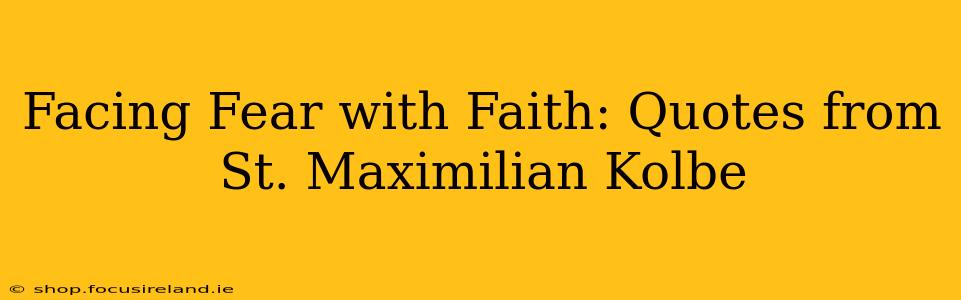 Facing Fear with Faith: Quotes from St. Maximilian Kolbe