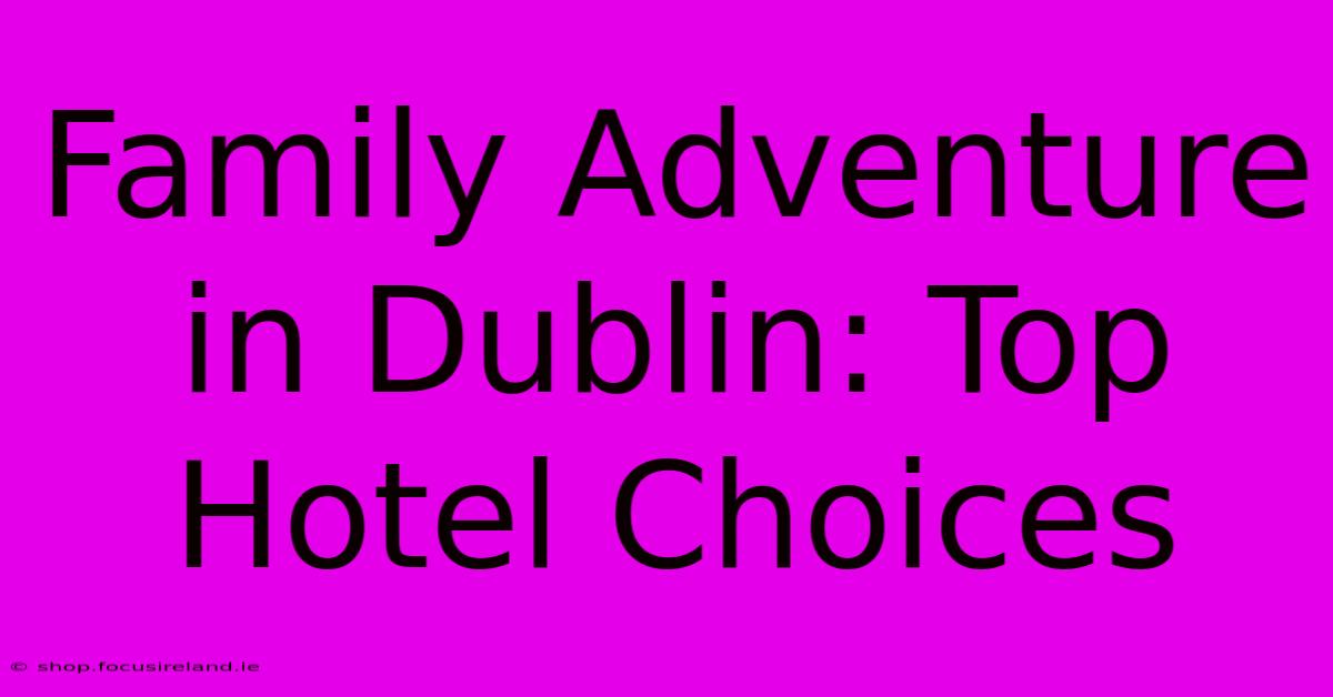 Family Adventure In Dublin: Top Hotel Choices