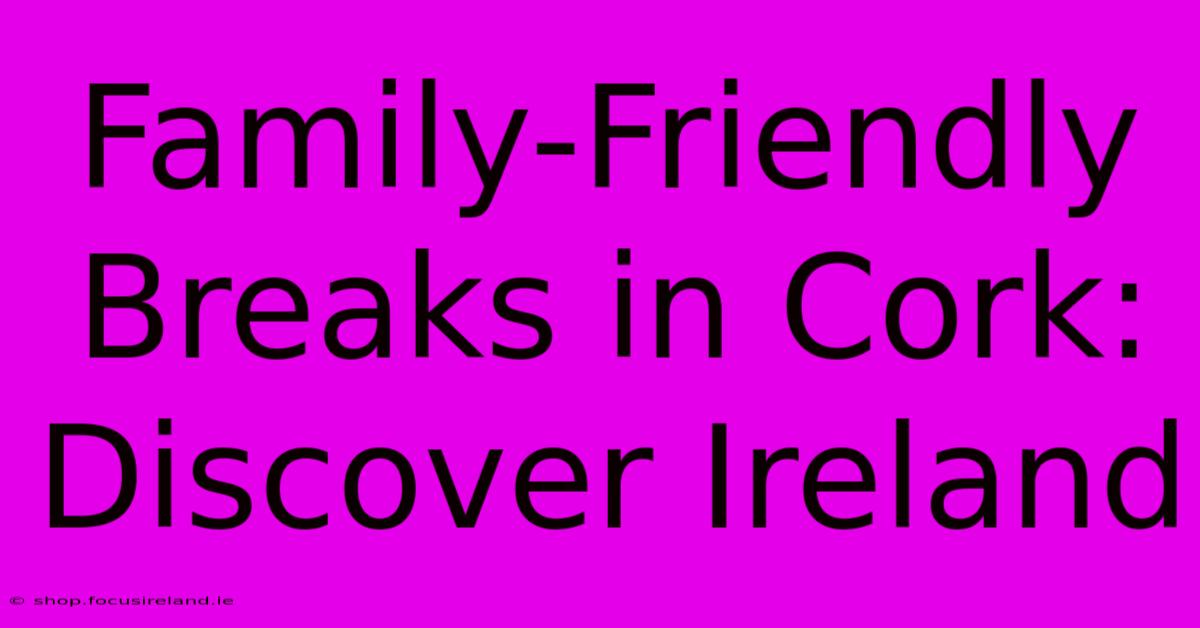 Family-Friendly Breaks In Cork: Discover Ireland