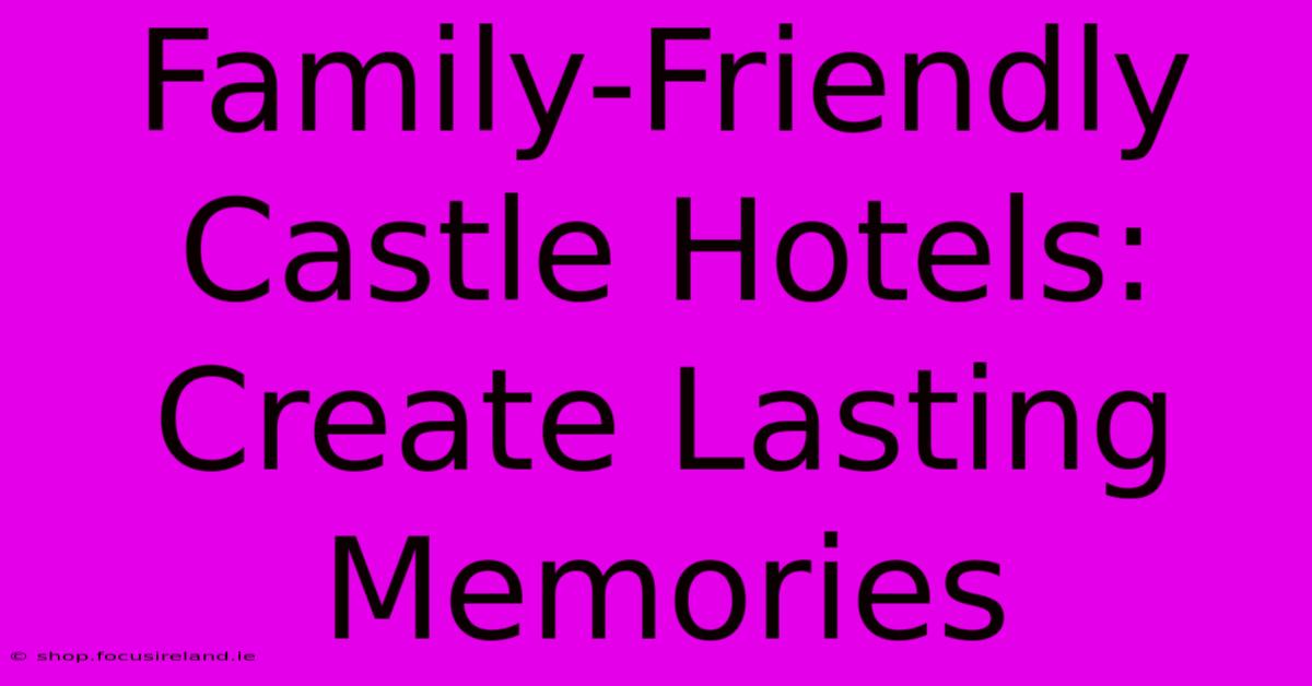 Family-Friendly Castle Hotels: Create Lasting Memories