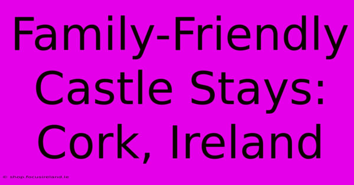 Family-Friendly Castle Stays: Cork, Ireland