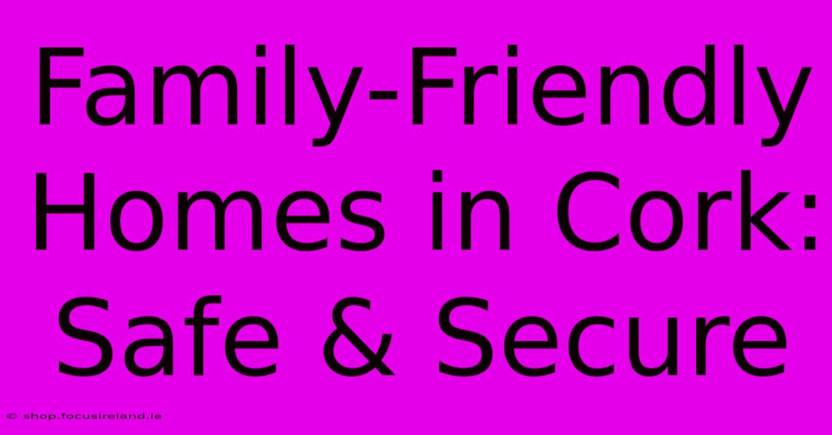 Family-Friendly Homes In Cork: Safe & Secure