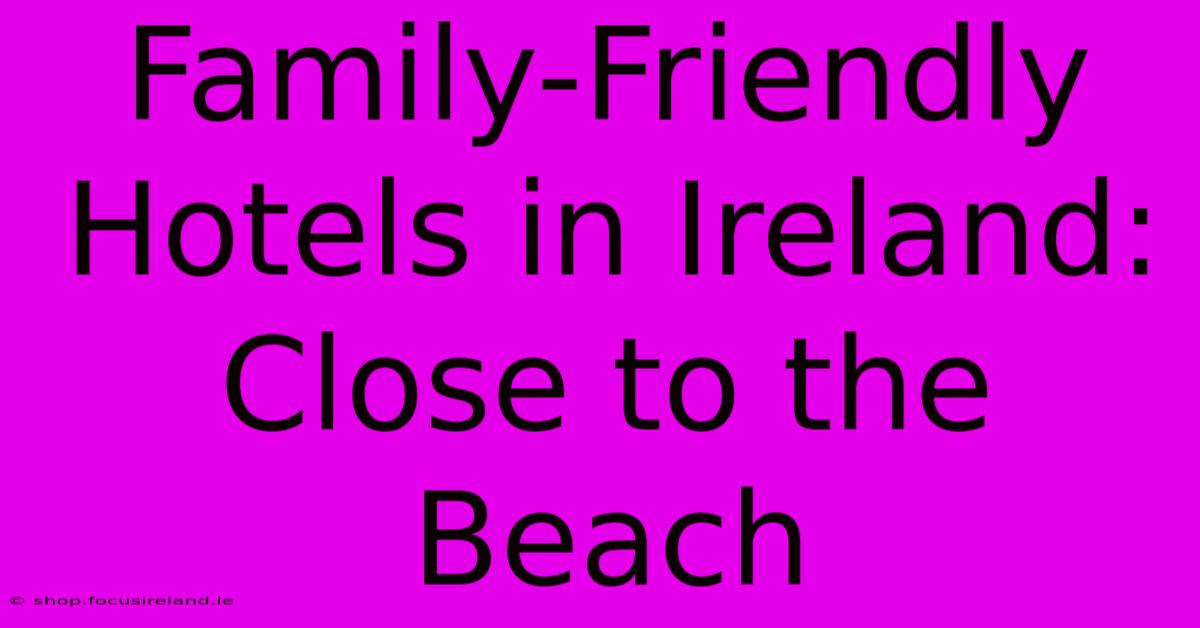 Family-Friendly Hotels In Ireland: Close To The Beach