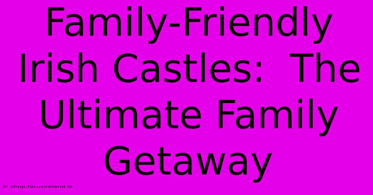 Family-Friendly Irish Castles:  The Ultimate Family Getaway