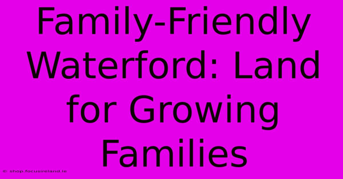 Family-Friendly Waterford: Land For Growing Families