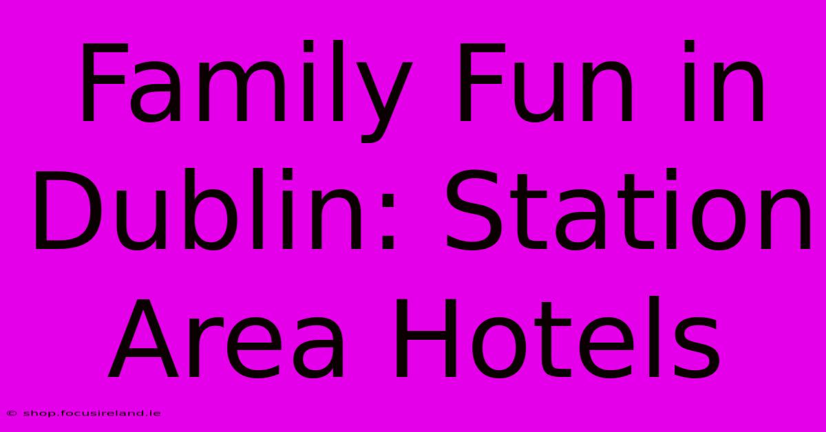 Family Fun In Dublin: Station Area Hotels