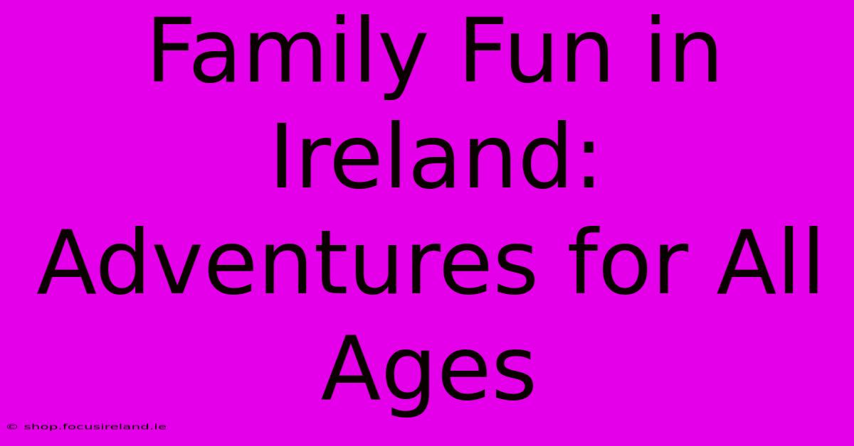 Family Fun In Ireland: Adventures For All Ages