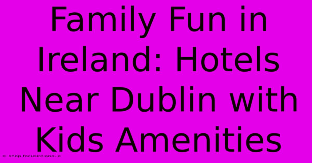 Family Fun In Ireland: Hotels Near Dublin With Kids Amenities