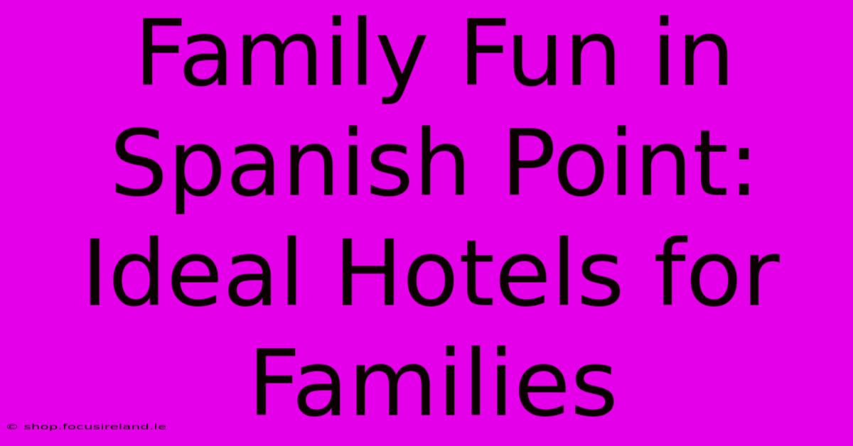 Family Fun In Spanish Point: Ideal Hotels For Families