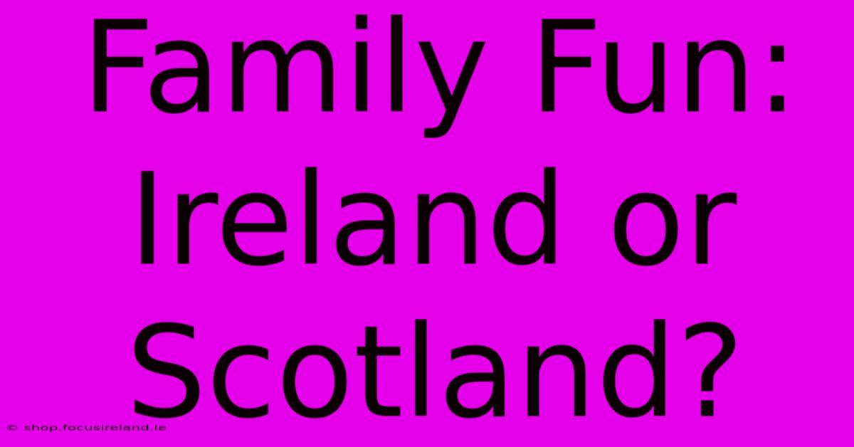 Family Fun: Ireland Or Scotland?