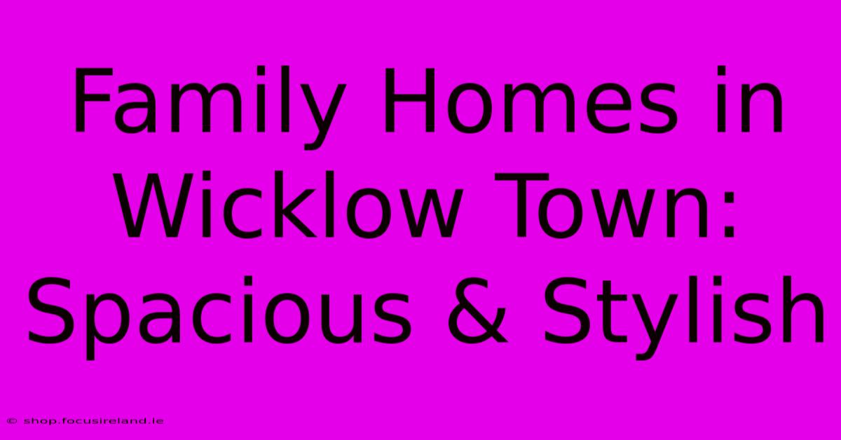 Family Homes In Wicklow Town: Spacious & Stylish