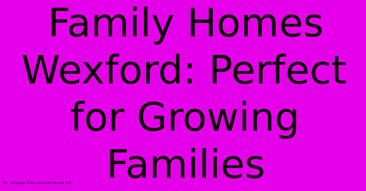 Family Homes Wexford: Perfect For Growing Families