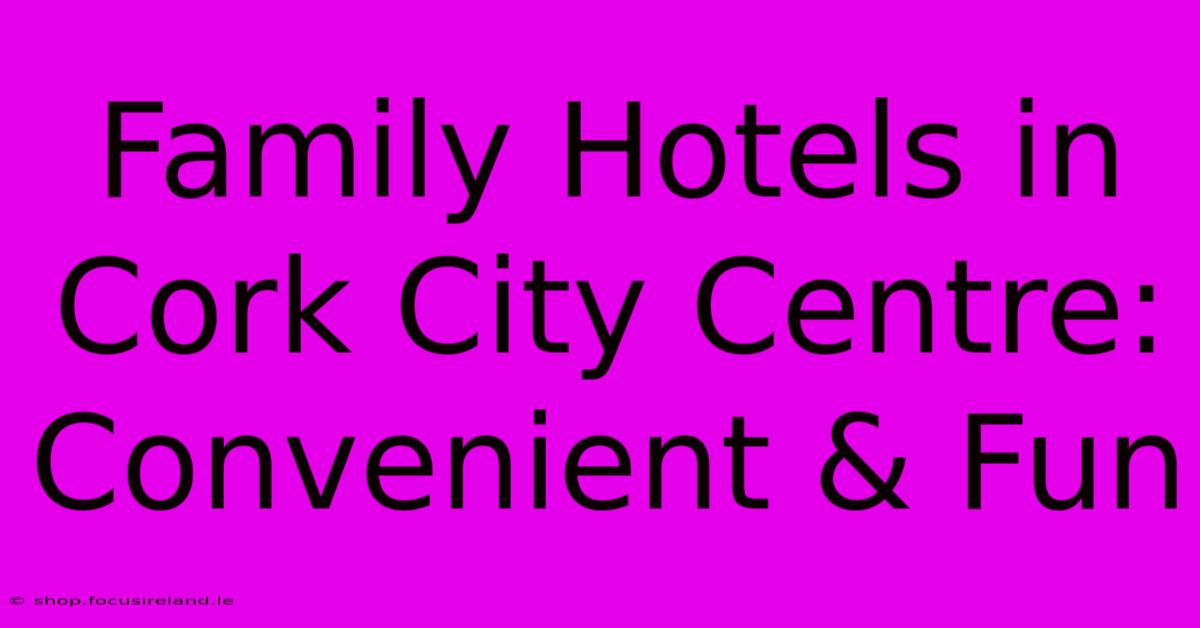 Family Hotels In Cork City Centre: Convenient & Fun