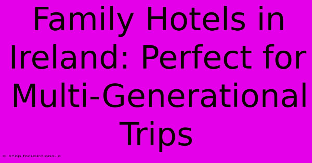 Family Hotels In Ireland: Perfect For Multi-Generational Trips