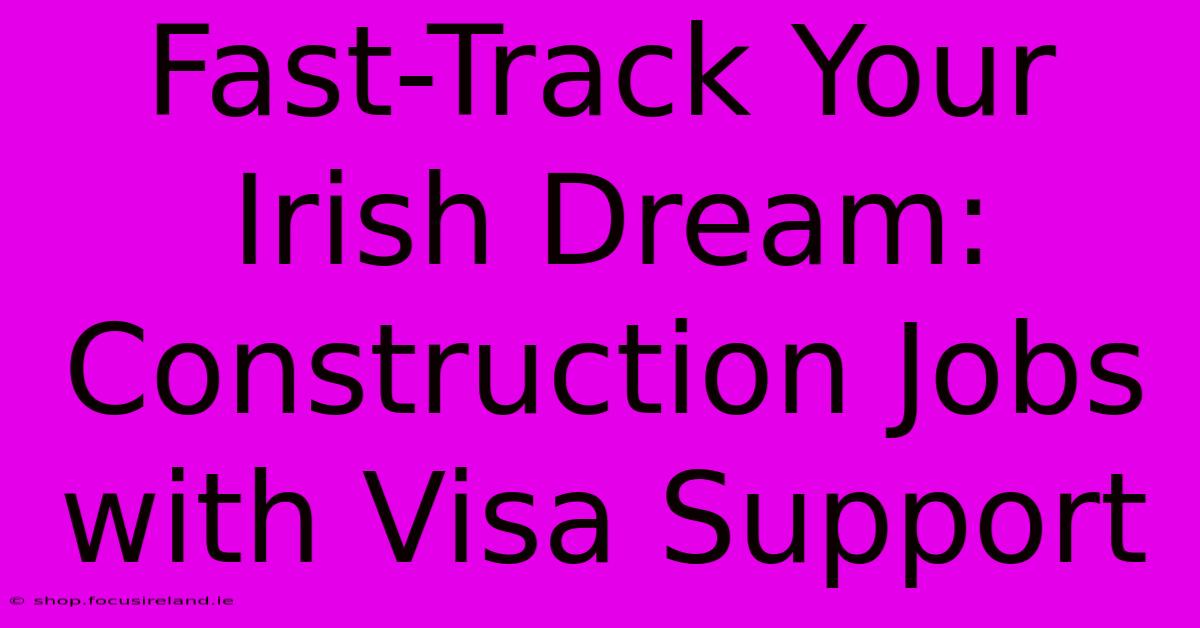 Fast-Track Your Irish Dream: Construction Jobs With Visa Support